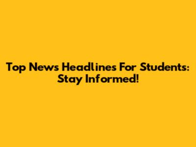 Top News Headlines For Students: Stay Informed!