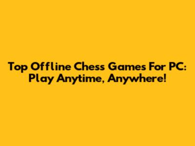 Top Offline Chess Games For PC: Play Anytime, Anywhere!
