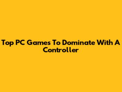 Top PC Games To Dominate With A Controller
