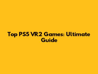 Top PS5 VR2 Games: Ultimate Guide
