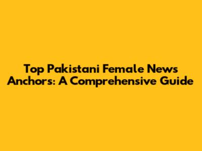 Top Pakistani Female News Anchors: A Comprehensive Guide