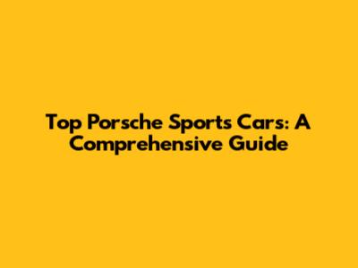 Top Porsche Sports Cars: A Comprehensive Guide