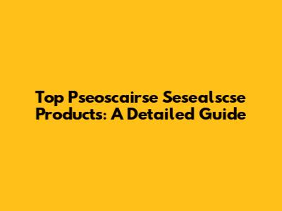 Top Pseoscairse Sesealscse Products: A Detailed Guide