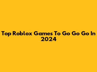 Top Roblox Games To 'Go Go Go' In 2024