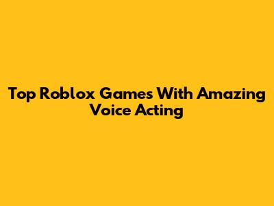 Top Roblox Games With Amazing Voice Acting