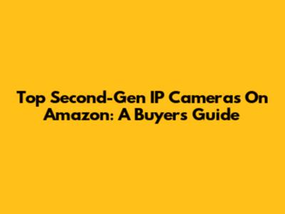 Top Second-Gen IP Cameras On Amazon: A Buyer's Guide