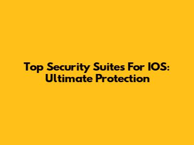 Top Security Suites For IOS: Ultimate Protection