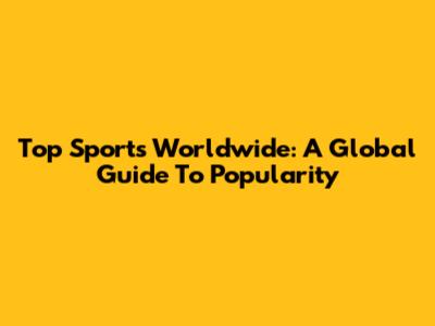 Top Sports Worldwide: A Global Guide To Popularity
