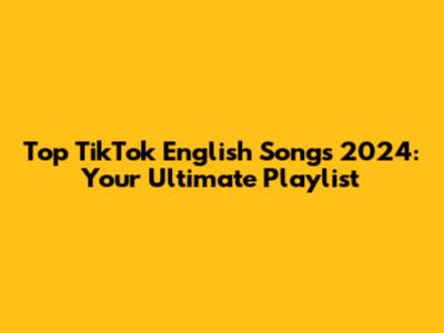 Top TikTok English Songs 2024: Your Ultimate Playlist
