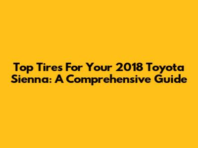 Top Tires For Your 2018 Toyota Sienna: A Comprehensive Guide