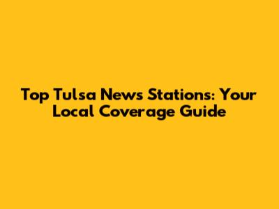 Top Tulsa News Stations: Your Local Coverage Guide