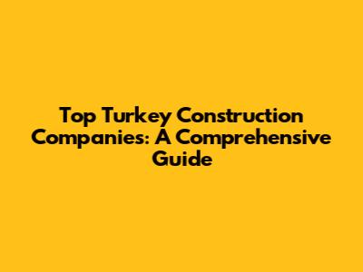 Top Turkey Construction Companies: A Comprehensive Guide