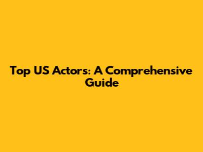 Top US Actors: A Comprehensive Guide