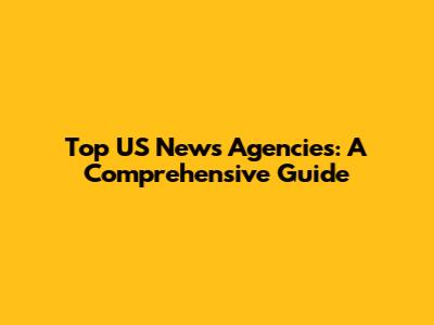 Top US News Agencies: A Comprehensive Guide