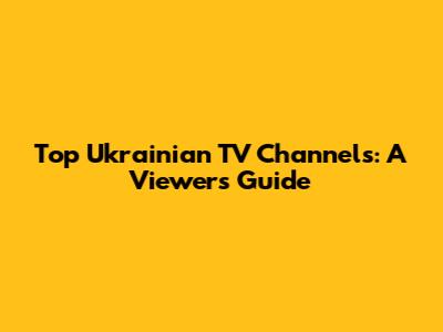 Top Ukrainian TV Channels: A Viewer's Guide