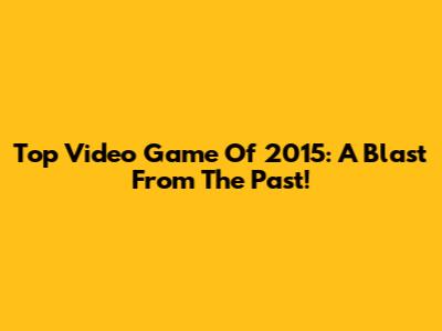 Top Video Game Of 2015: A Blast From The Past!