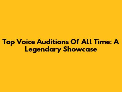 Top Voice Auditions Of All Time: A Legendary Showcase