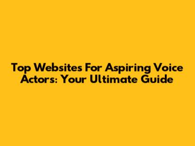 Top Websites For Aspiring Voice Actors: Your Ultimate Guide