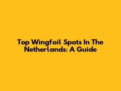 Top Wingfoil Spots In The Netherlands: A Guide