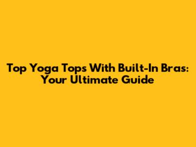 Top Yoga Tops With Built-In Bras: Your Ultimate Guide