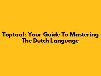 Toptaal: Your Guide To Mastering The Dutch Language