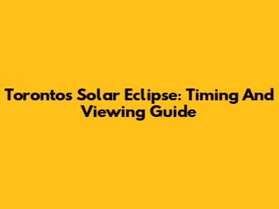 Toronto's Solar Eclipse: Timing And Viewing Guide