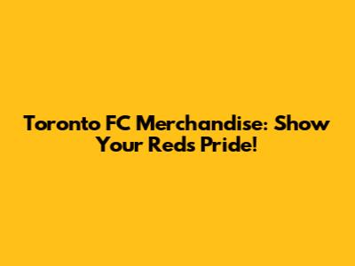 Toronto FC Merchandise: Show Your Reds Pride!