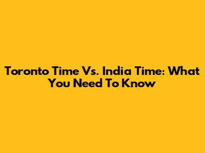 Toronto Time Vs. India Time: What You Need To Know