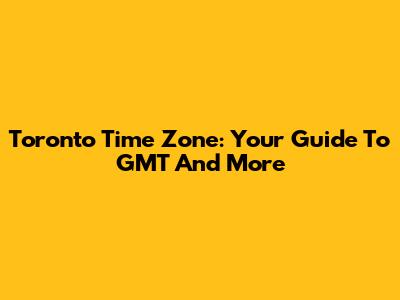 Toronto Time Zone: Your Guide To GMT And More