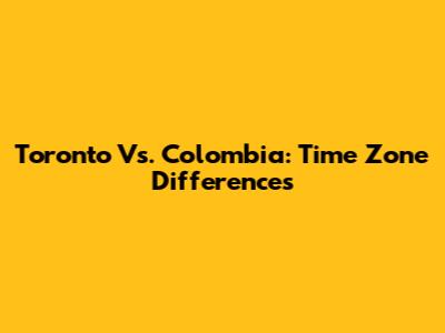 Toronto Vs. Colombia: Time Zone Differences