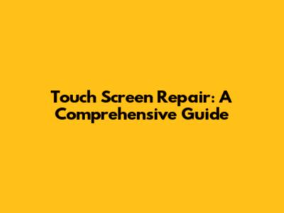 Touch Screen Repair: A Comprehensive Guide