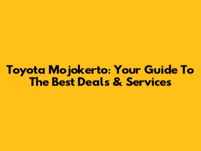 Toyota Mojokerto: Your Guide To The Best Deals & Services