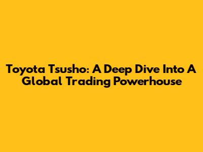 Toyota Tsusho: A Deep Dive Into A Global Trading Powerhouse