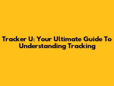 Tracker U: Your Ultimate Guide To Understanding Tracking