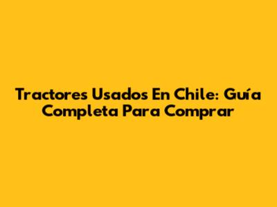 Tractores Usados En Chile: Guía Completa Para Comprar