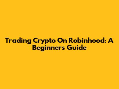 Trading Crypto On Robinhood: A Beginner's Guide
