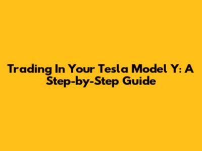 Trading In Your Tesla Model Y: A Step-by-Step Guide