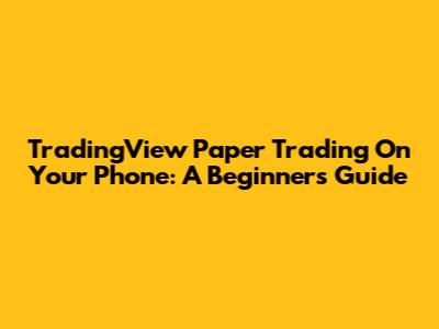 TradingView Paper Trading On Your Phone: A Beginner's Guide