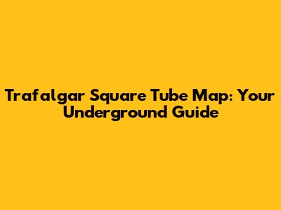 Trafalgar Square Tube Map: Your Underground Guide