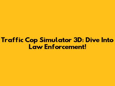 Traffic Cop Simulator 3D: Dive Into Law Enforcement!