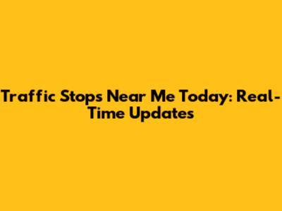 Traffic Stops Near Me Today: Real-Time Updates