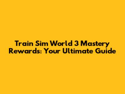 Train Sim World 3 Mastery Rewards: Your Ultimate Guide
