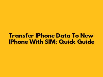 Transfer IPhone Data To New IPhone With SIM: Quick Guide