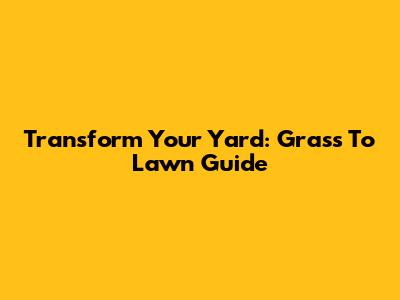 Transform Your Yard: Grass To Lawn Guide