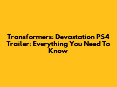 Transformers: Devastation PS4 Trailer: Everything You Need To Know
