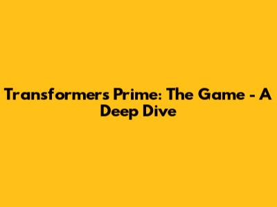 Transformers Prime: The Game - A Deep Dive