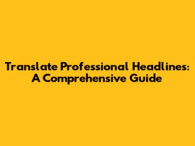 Translate Professional Headlines: A Comprehensive Guide