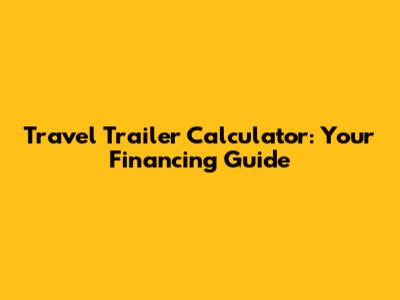 Travel Trailer Calculator: Your Financing Guide