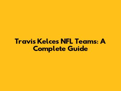 Travis Kelce's NFL Teams: A Complete Guide