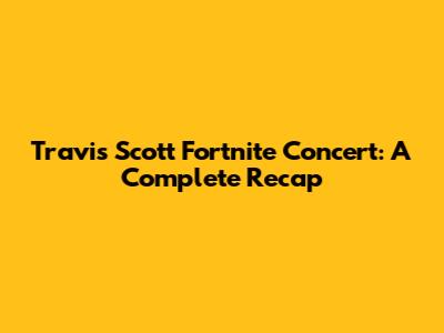 Travis Scott Fortnite Concert: A Complete Recap